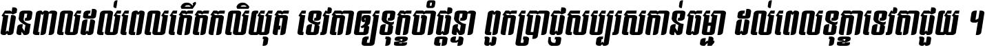 ជនពាល​ដល់​ពេល​កើត​កលិយុគ ទេវតា​ឲ្យ​ទុក្ខ​ចាំ​ផ្ដន្ទា ពួក​ប្រាជ្ញ​សប្បរស​កាន់​ធម្មា ដល់​ពេល​ទុក្ខា​ទេវតា​ជួយ ។