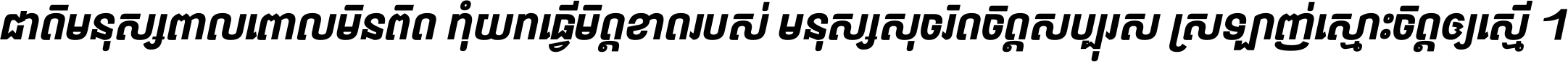 ជាតិ​មនុស្ស​ពាល​ពោល​មិន​ពិត កុំ​យក​ធ្វើ​មិត្ត​ខាត​របស់ មនុស្ស​សុចរិត​ចិត្ត​សប្បុរស ស្រឡាញ់​ស្មោះ​ចិត្ត​ឲ្យ​ស្មើ ។