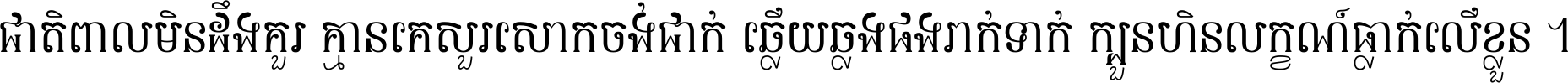 ជាតិ​ពាល​មិន​ដឹង​គួរ គ្មាន​គេ​សួរ​សោក​ចង់​ជាក់ ឆ្លើយ​ឆ្លង​ផង​រាក់​ទាក់​ ក្បួន​ហិន​លក្ខណ៍​ធ្លាក់​លើ​ខ្លួន ។