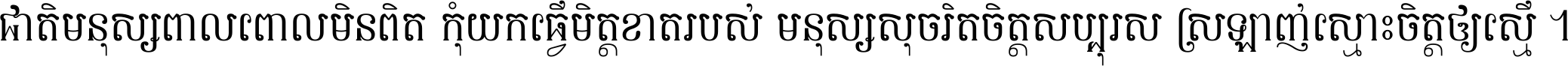 ជាតិ​មនុស្ស​ពាល​ពោល​មិន​ពិត កុំ​យក​ធ្វើ​មិត្ត​ខាត​របស់ មនុស្ស​សុចរិត​ចិត្ត​សប្បុរស ស្រឡាញ់​ស្មោះ​ចិត្ត​ឲ្យ​ស្មើ ។