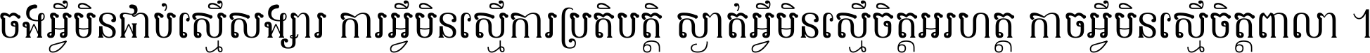 ចង​អ្វី​មិន​ជាប់​ស្មើ​សង្សារ ការ​អ្វី​មិន​ស្មើ​ការ​ប្រតិបត្តិ ស្ងាត់​អ្វី​មិន​ស្មើ​​ចិត្ត​អរហត្ត​ កាច​អ្វី​មិន​ស្មើ​ចិត្ត​ពាលា ។