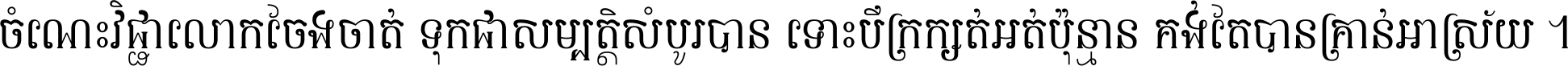 ចំណេះ​វិជ្ជា​លោក​ចែង​ចាត់ ទុក​ជា​សម្បត្តិ​សំបូរ​បាន ទោះ​បី​ក្រក្សត់​អត់​ប៉ុន្មាន គង់​តែ​បាន​គ្រាន់​អាស្រ័យ ។