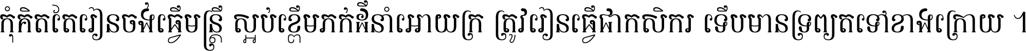 កុំ​គិត​តែ​រៀន​ចង់ធ្វើ​មន្ត្រី ស្អប់​ខ្ពើម​ភក់ដី​នាំអោយ​ក្រ ត្រូវ​រៀន​ធ្វើ​ជា​កសិករ ទើប​មានទ្រព្យ​ត​ទៅ​ខាង​ក្រោយ ។