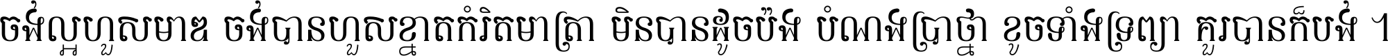 ចង់​ល្អ​ហួស​មាឌ ចង់​បាន​ហួស​ខ្នាត​កំរិត​មាត្រា មិន​បាន​ដូច​ប៉ង បំណង​ប្រាថ្នា ខូច​ទាំងទ្រព្យា គួរ​បាន​ក៏បង់ ។
