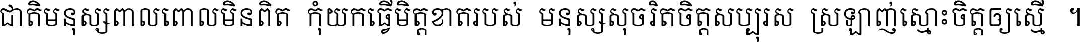 ជាតិ​មនុស្ស​ពាល​ពោល​មិន​ពិត កុំ​យក​ធ្វើ​មិត្ត​ខាត​របស់ មនុស្ស​សុចរិត​ចិត្ត​សប្បុរស ស្រឡាញ់​ស្មោះ​ចិត្ត​ឲ្យ​ស្មើ ។