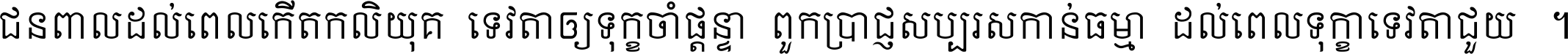 ជនពាល​ដល់​ពេល​កើត​កលិយុគ ទេវតា​ឲ្យ​ទុក្ខ​ចាំ​ផ្ដន្ទា ពួក​ប្រាជ្ញ​សប្បរស​កាន់​ធម្មា ដល់​ពេល​ទុក្ខា​ទេវតា​ជួយ ។