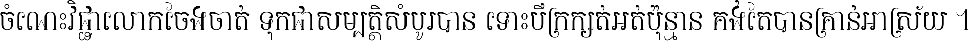 ចំណេះ​វិជ្ជា​លោក​ចែង​ចាត់ ទុក​ជា​សម្បត្តិ​សំបូរ​បាន ទោះ​បី​ក្រក្សត់​អត់​ប៉ុន្មាន គង់​តែ​បាន​គ្រាន់​អាស្រ័យ ។