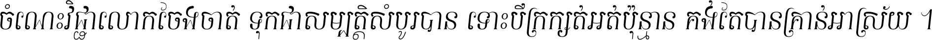 ចំណេះ​វិជ្ជា​លោក​ចែង​ចាត់ ទុក​ជា​សម្បត្តិ​សំបូរ​បាន ទោះ​បី​ក្រក្សត់​អត់​ប៉ុន្មាន គង់​តែ​បាន​គ្រាន់​អាស្រ័យ ។