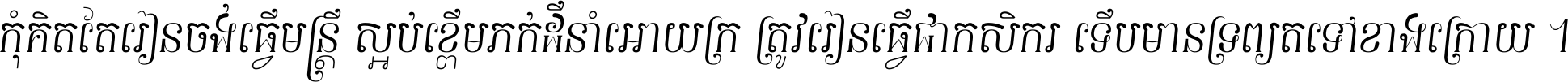កុំ​គិត​តែ​រៀន​ចង់ធ្វើ​មន្ត្រី ស្អប់​ខ្ពើម​ភក់ដី​នាំអោយ​ក្រ ត្រូវ​រៀន​ធ្វើ​ជា​កសិករ ទើប​មានទ្រព្យ​ត​ទៅ​ខាង​ក្រោយ ។