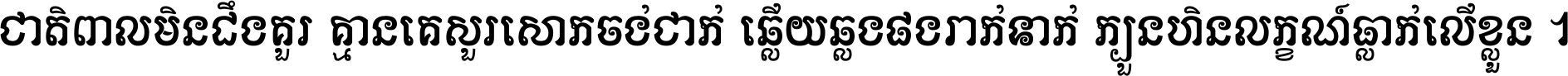ជាតិ​ពាល​មិន​ដឹង​គួរ គ្មាន​គេ​សួរ​សោក​ចង់​ជាក់ ឆ្លើយ​ឆ្លង​ផង​រាក់​ទាក់​ ក្បួន​ហិន​លក្ខណ៍​ធ្លាក់​លើ​ខ្លួន ។