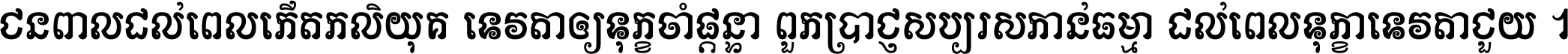 ជនពាល​ដល់​ពេល​កើត​កលិយុគ ទេវតា​ឲ្យ​ទុក្ខ​ចាំ​ផ្ដន្ទា ពួក​ប្រាជ្ញ​សប្បរស​កាន់​ធម្មា ដល់​ពេល​ទុក្ខា​ទេវតា​ជួយ ។
