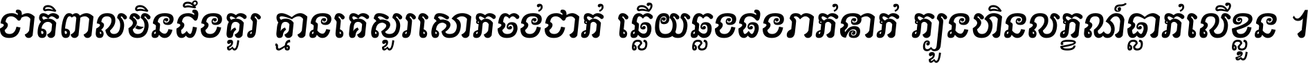 ជាតិ​ពាល​មិន​ដឹង​គួរ គ្មាន​គេ​សួរ​សោក​ចង់​ជាក់ ឆ្លើយ​ឆ្លង​ផង​រាក់​ទាក់​ ក្បួន​ហិន​លក្ខណ៍​ធ្លាក់​លើ​ខ្លួន ។
