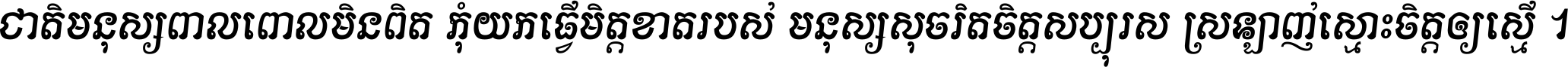 ជាតិ​មនុស្ស​ពាល​ពោល​មិន​ពិត កុំ​យក​ធ្វើ​មិត្ត​ខាត​របស់ មនុស្ស​សុចរិត​ចិត្ត​សប្បុរស ស្រឡាញ់​ស្មោះ​ចិត្ត​ឲ្យ​ស្មើ ។
