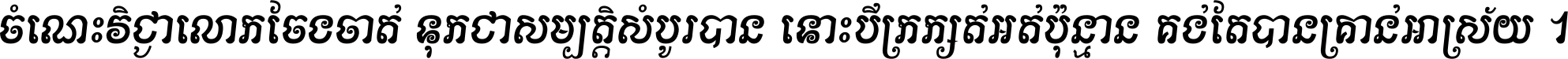 ចំណេះ​វិជ្ជា​លោក​ចែង​ចាត់ ទុក​ជា​សម្បត្តិ​សំបូរ​បាន ទោះ​បី​ក្រក្សត់​អត់​ប៉ុន្មាន គង់​តែ​បាន​គ្រាន់​អាស្រ័យ ។