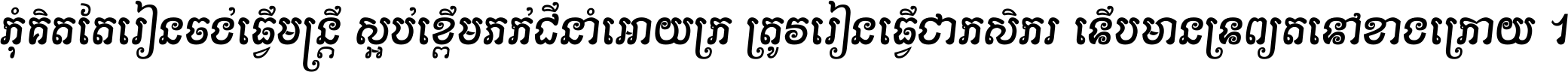 កុំ​គិត​តែ​រៀន​ចង់ធ្វើ​មន្ត្រី ស្អប់​ខ្ពើម​ភក់ដី​នាំអោយ​ក្រ ត្រូវ​រៀន​ធ្វើ​ជា​កសិករ ទើប​មានទ្រព្យ​ត​ទៅ​ខាង​ក្រោយ ។