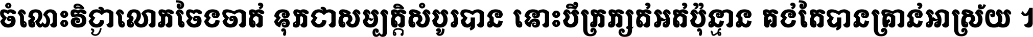 ចំណេះ​វិជ្ជា​លោក​ចែង​ចាត់ ទុក​ជា​សម្បត្តិ​សំបូរ​បាន ទោះ​បី​ក្រក្សត់​អត់​ប៉ុន្មាន គង់​តែ​បាន​គ្រាន់​អាស្រ័យ ។