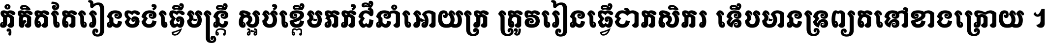 កុំ​គិត​តែ​រៀន​ចង់ធ្វើ​មន្ត្រី ស្អប់​ខ្ពើម​ភក់ដី​នាំអោយ​ក្រ ត្រូវ​រៀន​ធ្វើ​ជា​កសិករ ទើប​មានទ្រព្យ​ត​ទៅ​ខាង​ក្រោយ ។