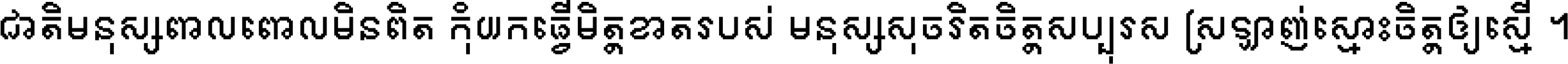 ជាតិ​មនុស្ស​ពាល​ពោល​មិន​ពិត កុំ​យក​ធ្វើ​មិត្ត​ខាត​របស់ មនុស្ស​សុចរិត​ចិត្ត​សប្បុរស ស្រឡាញ់​ស្មោះ​ចិត្ត​ឲ្យ​ស្មើ ។