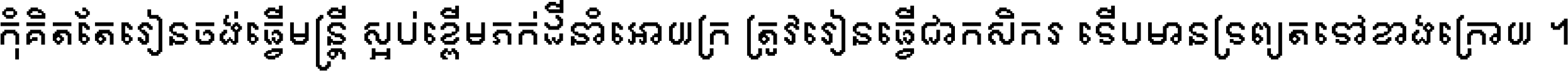កុំ​គិត​តែ​រៀន​ចង់ធ្វើ​មន្ត្រី ស្អប់​ខ្ពើម​ភក់ដី​នាំអោយ​ក្រ ត្រូវ​រៀន​ធ្វើ​ជា​កសិករ ទើប​មានទ្រព្យ​ត​ទៅ​ខាង​ក្រោយ ។