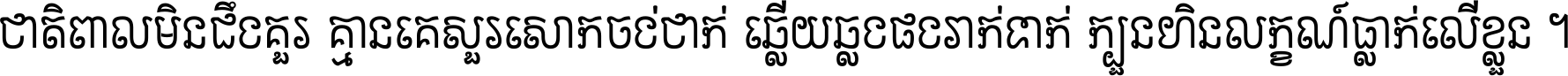 ជាតិ​ពាល​មិន​ដឹង​គួរ គ្មាន​គេ​សួរ​សោក​ចង់​ជាក់ ឆ្លើយ​ឆ្លង​ផង​រាក់​ទាក់​ ក្បួន​ហិន​លក្ខណ៍​ធ្លាក់​លើ​ខ្លួន ។