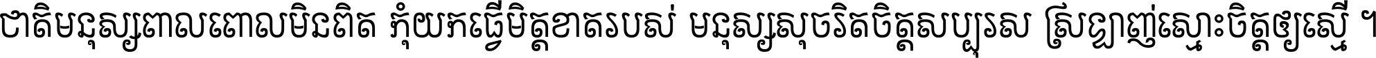 ជាតិ​មនុស្ស​ពាល​ពោល​មិន​ពិត កុំ​យក​ធ្វើ​មិត្ត​ខាត​របស់ មនុស្ស​សុចរិត​ចិត្ត​សប្បុរស ស្រឡាញ់​ស្មោះ​ចិត្ត​ឲ្យ​ស្មើ ។