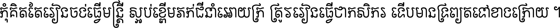 កុំ​គិត​តែ​រៀន​ចង់ធ្វើ​មន្ត្រី ស្អប់​ខ្ពើម​ភក់ដី​នាំអោយ​ក្រ ត្រូវ​រៀន​ធ្វើ​ជា​កសិករ ទើប​មានទ្រព្យ​ត​ទៅ​ខាង​ក្រោយ ។