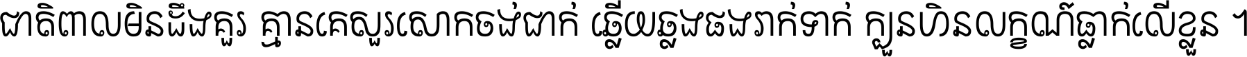ជាតិ​ពាល​មិន​ដឹង​គួរ គ្មាន​គេ​សួរ​សោក​ចង់​ជាក់ ឆ្លើយ​ឆ្លង​ផង​រាក់​ទាក់​ ក្បួន​ហិន​លក្ខណ៍​ធ្លាក់​លើ​ខ្លួន ។