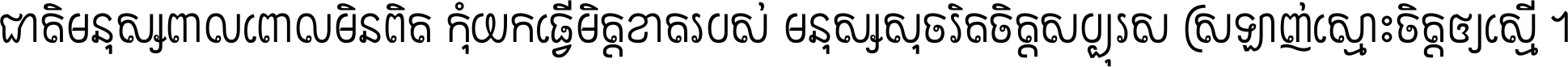 ជាតិ​មនុស្ស​ពាល​ពោល​មិន​ពិត កុំ​យក​ធ្វើ​មិត្ត​ខាត​របស់ មនុស្ស​សុចរិត​ចិត្ត​សប្បុរស ស្រឡាញ់​ស្មោះ​ចិត្ត​ឲ្យ​ស្មើ ។