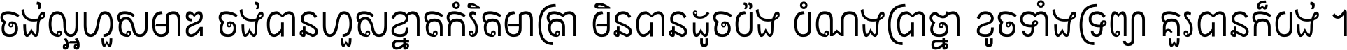 ចង់​ល្អ​ហួស​មាឌ ចង់​បាន​ហួស​ខ្នាត​កំរិត​មាត្រា មិន​បាន​ដូច​ប៉ង បំណង​ប្រាថ្នា ខូច​ទាំងទ្រព្យា គួរ​បាន​ក៏បង់ ។