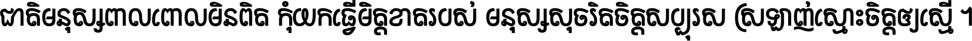 ជាតិ​មនុស្ស​ពាល​ពោល​មិន​ពិត កុំ​យក​ធ្វើ​មិត្ត​ខាត​របស់ មនុស្ស​សុចរិត​ចិត្ត​សប្បុរស ស្រឡាញ់​ស្មោះ​ចិត្ត​ឲ្យ​ស្មើ ។