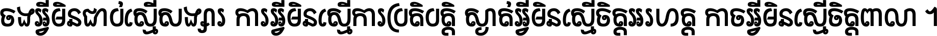 ចង​អ្វី​មិន​ជាប់​ស្មើ​សង្សារ ការ​អ្វី​មិន​ស្មើ​ការ​ប្រតិបត្តិ ស្ងាត់​អ្វី​មិន​ស្មើ​​ចិត្ត​អរហត្ត​ កាច​អ្វី​មិន​ស្មើ​ចិត្ត​ពាលា ។