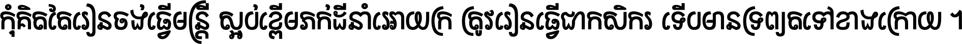 កុំ​គិត​តែ​រៀន​ចង់ធ្វើ​មន្ត្រី ស្អប់​ខ្ពើម​ភក់ដី​នាំអោយ​ក្រ ត្រូវ​រៀន​ធ្វើ​ជា​កសិករ ទើប​មានទ្រព្យ​ត​ទៅ​ខាង​ក្រោយ ។