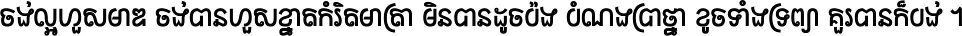 ចង់​ល្អ​ហួស​មាឌ ចង់​បាន​ហួស​ខ្នាត​កំរិត​មាត្រា មិន​បាន​ដូច​ប៉ង បំណង​ប្រាថ្នា ខូច​ទាំងទ្រព្យា គួរ​បាន​ក៏បង់ ។