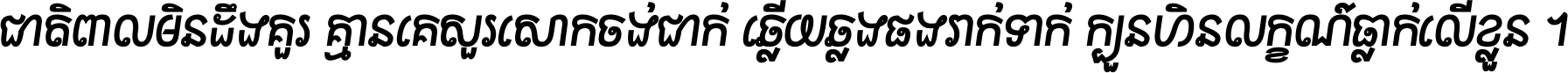 ជាតិ​ពាល​មិន​ដឹង​គួរ គ្មាន​គេ​សួរ​សោក​ចង់​ជាក់ ឆ្លើយ​ឆ្លង​ផង​រាក់​ទាក់​ ក្បួន​ហិន​លក្ខណ៍​ធ្លាក់​លើ​ខ្លួន ។