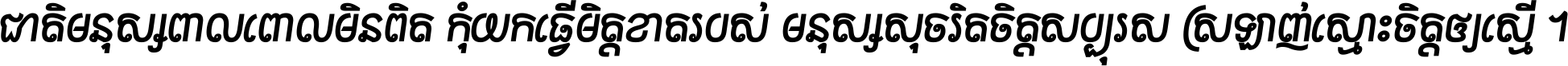 ជាតិ​មនុស្ស​ពាល​ពោល​មិន​ពិត កុំ​យក​ធ្វើ​មិត្ត​ខាត​របស់ មនុស្ស​សុចរិត​ចិត្ត​សប្បុរស ស្រឡាញ់​ស្មោះ​ចិត្ត​ឲ្យ​ស្មើ ។