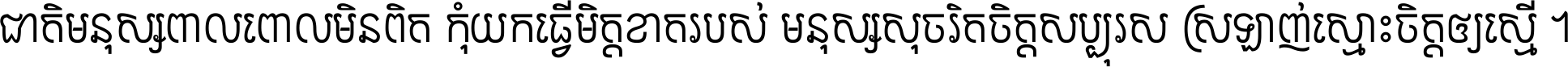 ជាតិ​មនុស្ស​ពាល​ពោល​មិន​ពិត កុំ​យក​ធ្វើ​មិត្ត​ខាត​របស់ មនុស្ស​សុចរិត​ចិត្ត​សប្បុរស ស្រឡាញ់​ស្មោះ​ចិត្ត​ឲ្យ​ស្មើ ។