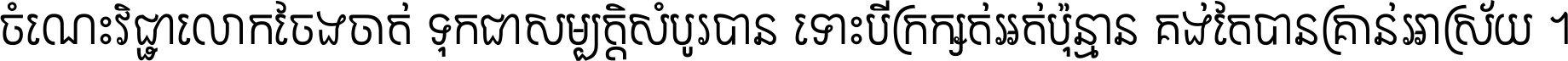 ចំណេះ​វិជ្ជា​លោក​ចែង​ចាត់ ទុក​ជា​សម្បត្តិ​សំបូរ​បាន ទោះ​បី​ក្រក្សត់​អត់​ប៉ុន្មាន គង់​តែ​បាន​គ្រាន់​អាស្រ័យ ។