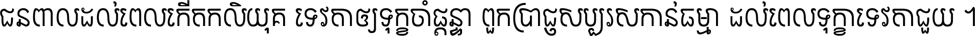 ជនពាល​ដល់​ពេល​កើត​កលិយុគ ទេវតា​ឲ្យ​ទុក្ខ​ចាំ​ផ្ដន្ទា ពួក​ប្រាជ្ញ​សប្បរស​កាន់​ធម្មា ដល់​ពេល​ទុក្ខា​ទេវតា​ជួយ ។