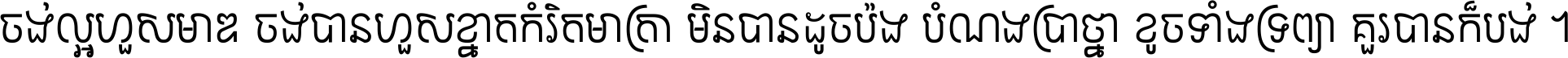 ចង់​ល្អ​ហួស​មាឌ ចង់​បាន​ហួស​ខ្នាត​កំរិត​មាត្រា មិន​បាន​ដូច​ប៉ង បំណង​ប្រាថ្នា ខូច​ទាំងទ្រព្យា គួរ​បាន​ក៏បង់ ។