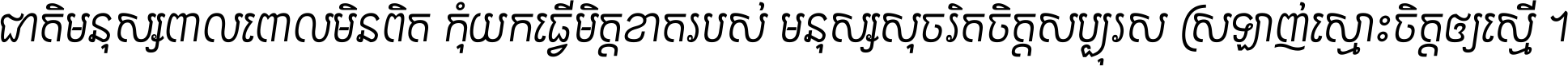 ជាតិ​មនុស្ស​ពាល​ពោល​មិន​ពិត កុំ​យក​ធ្វើ​មិត្ត​ខាត​របស់ មនុស្ស​សុចរិត​ចិត្ត​សប្បុរស ស្រឡាញ់​ស្មោះ​ចិត្ត​ឲ្យ​ស្មើ ។