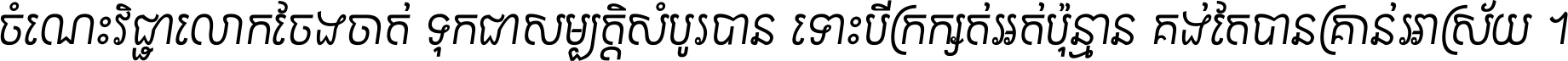 ចំណេះ​វិជ្ជា​លោក​ចែង​ចាត់ ទុក​ជា​សម្បត្តិ​សំបូរ​បាន ទោះ​បី​ក្រក្សត់​អត់​ប៉ុន្មាន គង់​តែ​បាន​គ្រាន់​អាស្រ័យ ។