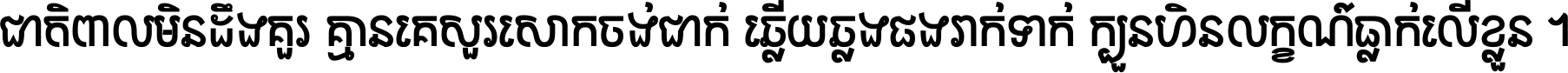 ជាតិ​ពាល​មិន​ដឹង​គួរ គ្មាន​គេ​សួរ​សោក​ចង់​ជាក់ ឆ្លើយ​ឆ្លង​ផង​រាក់​ទាក់​ ក្បួន​ហិន​លក្ខណ៍​ធ្លាក់​លើ​ខ្លួន ។