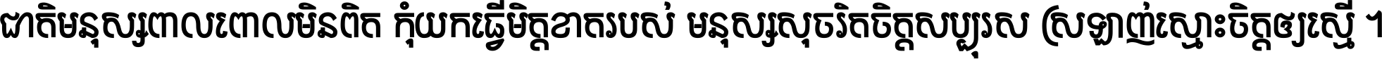 ជាតិ​មនុស្ស​ពាល​ពោល​មិន​ពិត កុំ​យក​ធ្វើ​មិត្ត​ខាត​របស់ មនុស្ស​សុចរិត​ចិត្ត​សប្បុរស ស្រឡាញ់​ស្មោះ​ចិត្ត​ឲ្យ​ស្មើ ។