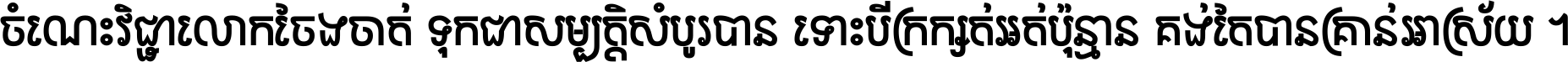 ចំណេះ​វិជ្ជា​លោក​ចែង​ចាត់ ទុក​ជា​សម្បត្តិ​សំបូរ​បាន ទោះ​បី​ក្រក្សត់​អត់​ប៉ុន្មាន គង់​តែ​បាន​គ្រាន់​អាស្រ័យ ។