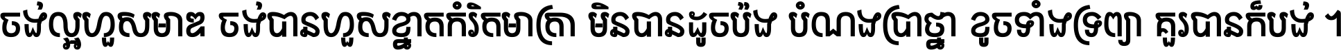 ចង់​ល្អ​ហួស​មាឌ ចង់​បាន​ហួស​ខ្នាត​កំរិត​មាត្រា មិន​បាន​ដូច​ប៉ង បំណង​ប្រាថ្នា ខូច​ទាំងទ្រព្យា គួរ​បាន​ក៏បង់ ។