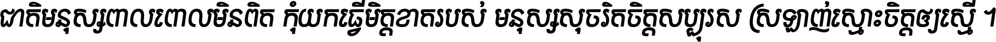 ជាតិ​មនុស្ស​ពាល​ពោល​មិន​ពិត កុំ​យក​ធ្វើ​មិត្ត​ខាត​របស់ មនុស្ស​សុចរិត​ចិត្ត​សប្បុរស ស្រឡាញ់​ស្មោះ​ចិត្ត​ឲ្យ​ស្មើ ។