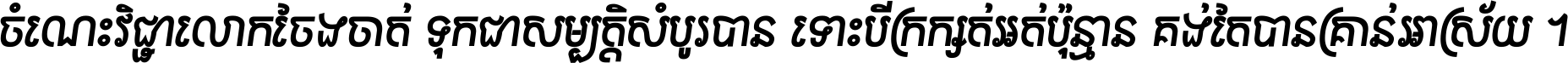 ចំណេះ​វិជ្ជា​លោក​ចែង​ចាត់ ទុក​ជា​សម្បត្តិ​សំបូរ​បាន ទោះ​បី​ក្រក្សត់​អត់​ប៉ុន្មាន គង់​តែ​បាន​គ្រាន់​អាស្រ័យ ។