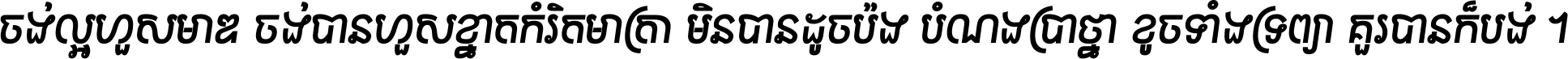ចង់​ល្អ​ហួស​មាឌ ចង់​បាន​ហួស​ខ្នាត​កំរិត​មាត្រា មិន​បាន​ដូច​ប៉ង បំណង​ប្រាថ្នា ខូច​ទាំងទ្រព្យា គួរ​បាន​ក៏បង់ ។