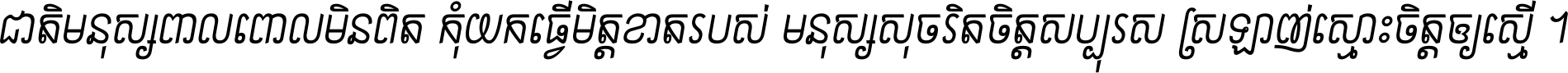 ជាតិ​មនុស្ស​ពាល​ពោល​មិន​ពិត កុំ​យក​ធ្វើ​មិត្ត​ខាត​របស់ មនុស្ស​សុចរិត​ចិត្ត​សប្បុរស ស្រឡាញ់​ស្មោះ​ចិត្ត​ឲ្យ​ស្មើ ។