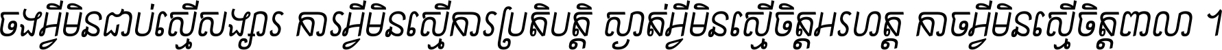 ចង​អ្វី​មិន​ជាប់​ស្មើ​សង្សារ ការ​អ្វី​មិន​ស្មើ​ការ​ប្រតិបត្តិ ស្ងាត់​អ្វី​មិន​ស្មើ​​ចិត្ត​អរហត្ត​ កាច​អ្វី​មិន​ស្មើ​ចិត្ត​ពាលា ។